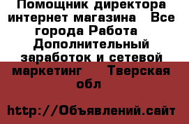 Помощник директора интернет-магазина - Все города Работа » Дополнительный заработок и сетевой маркетинг   . Тверская обл.